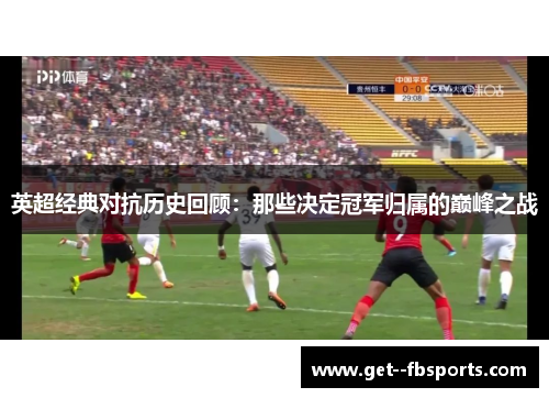 英超经典对抗历史回顾：那些决定冠军归属的巅峰之战