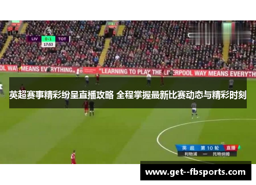 英超赛事精彩纷呈直播攻略 全程掌握最新比赛动态与精彩时刻