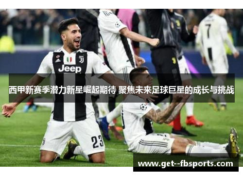 西甲新赛季潜力新星崛起期待 聚焦未来足球巨星的成长与挑战