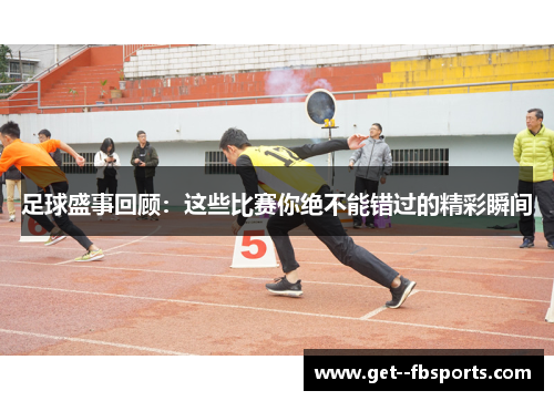 足球盛事回顾：这些比赛你绝不能错过的精彩瞬间