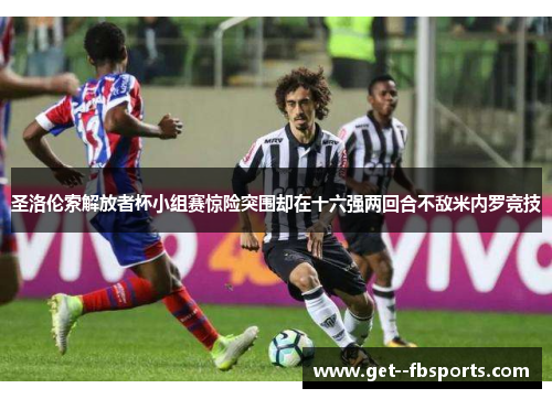 圣洛伦索解放者杯小组赛惊险突围却在十六强两回合不敌米内罗竞技 圣洛伦索解放者杯小组赛惊险突围却在十六强两回合不敌米内罗竞技