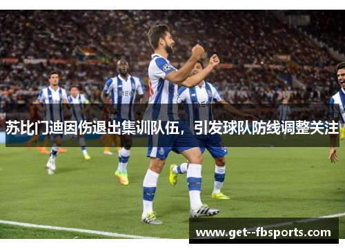 苏比门迪因伤退出集训队伍，引发球队防线调整关注
